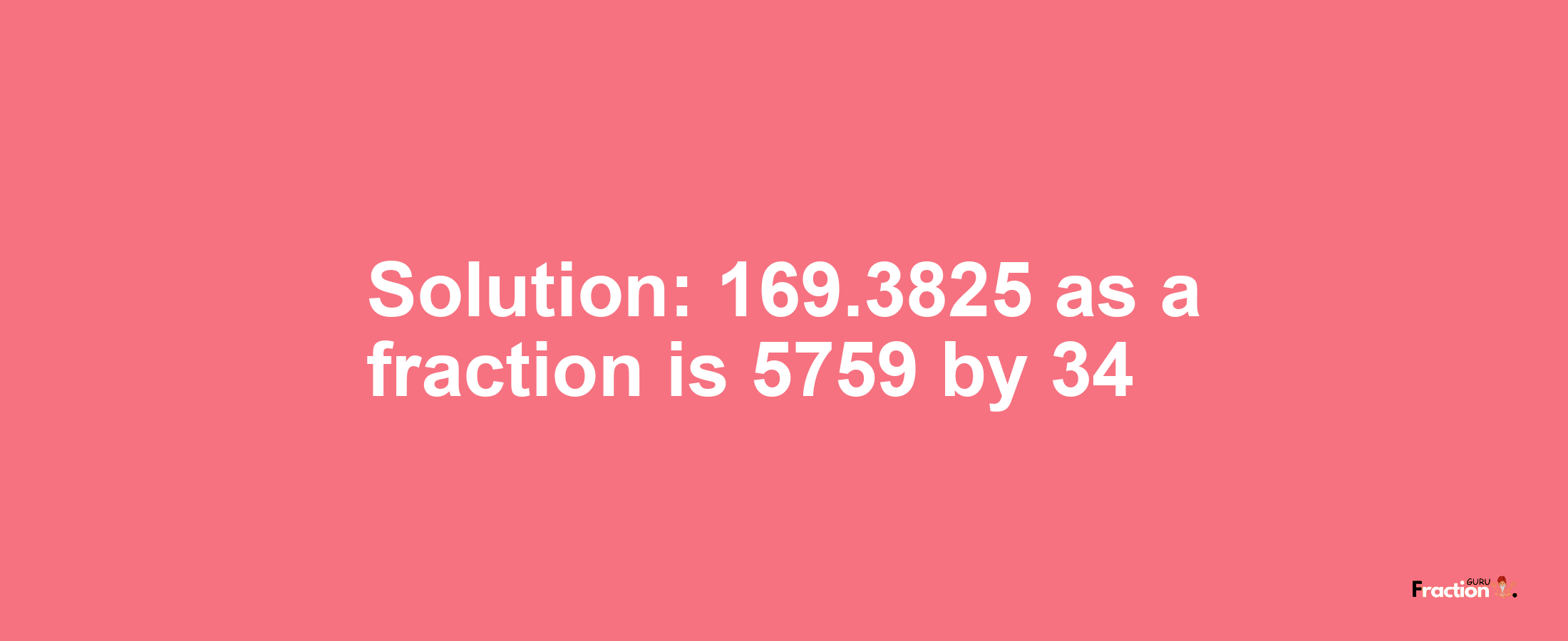 Solution:169.3825 as a fraction is 5759/34